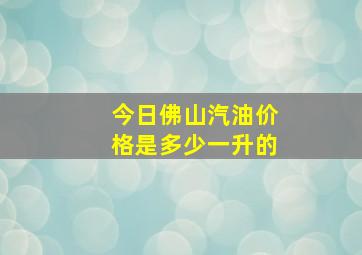 今日佛山汽油价格是多少一升的