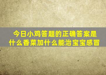 今日小鸡答题的正确答案是什么香菜加什么能治宝宝感冒