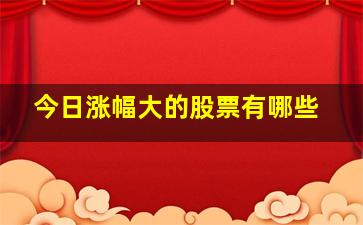 今日涨幅大的股票有哪些