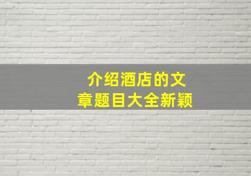 介绍酒店的文章题目大全新颖