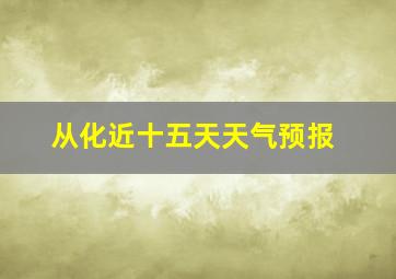 从化近十五天天气预报