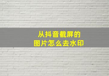 从抖音截屏的图片怎么去水印