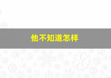 他不知道怎样