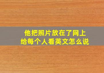 他把照片放在了网上给每个人看英文怎么说