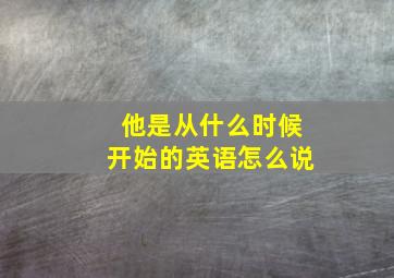 他是从什么时候开始的英语怎么说