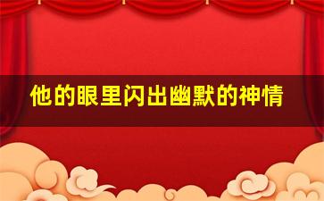 他的眼里闪出幽默的神情