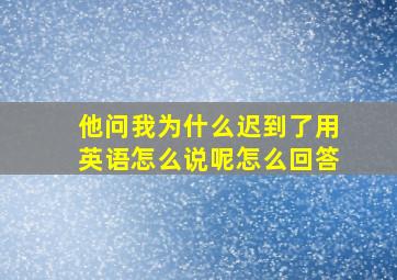 他问我为什么迟到了用英语怎么说呢怎么回答