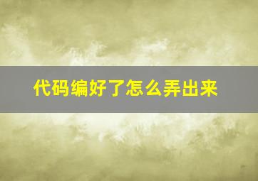 代码编好了怎么弄出来