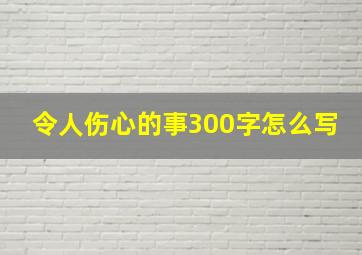 令人伤心的事300字怎么写