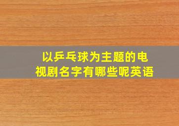 以乒乓球为主题的电视剧名字有哪些呢英语