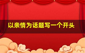 以亲情为话题写一个开头