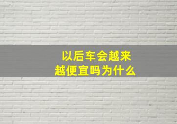 以后车会越来越便宜吗为什么