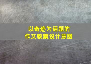 以奇迹为话题的作文教案设计意图