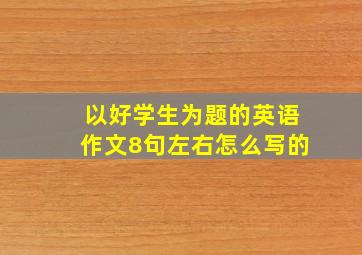 以好学生为题的英语作文8句左右怎么写的