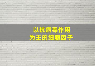 以抗病毒作用为主的细胞因子