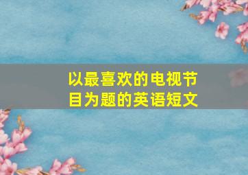 以最喜欢的电视节目为题的英语短文