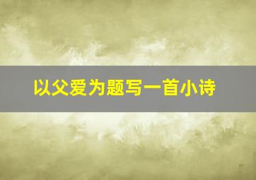 以父爱为题写一首小诗