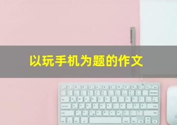 以玩手机为题的作文