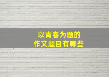 以青春为题的作文题目有哪些