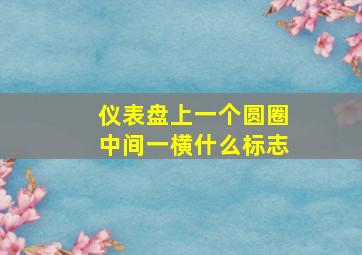 仪表盘上一个圆圈中间一横什么标志