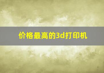 价格最高的3d打印机