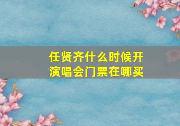 任贤齐什么时候开演唱会门票在哪买