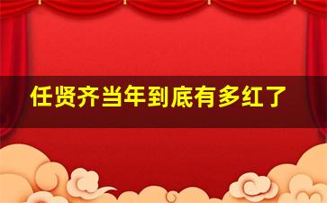 任贤齐当年到底有多红了