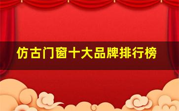 仿古门窗十大品牌排行榜