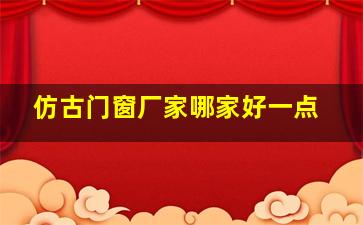 仿古门窗厂家哪家好一点