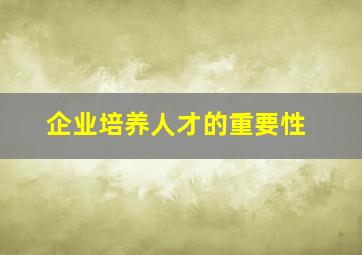 企业培养人才的重要性