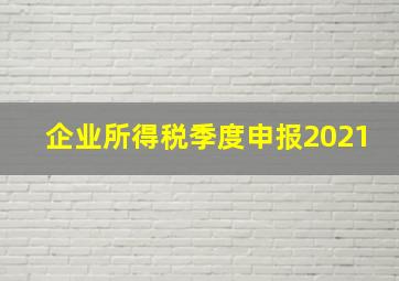 企业所得税季度申报2021