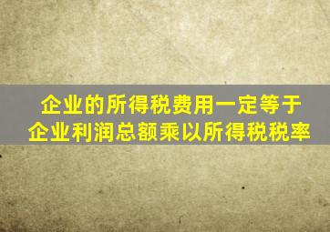 企业的所得税费用一定等于企业利润总额乘以所得税税率