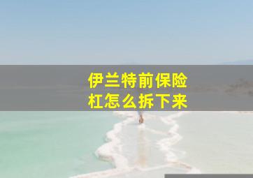 伊兰特前保险杠怎么拆下来