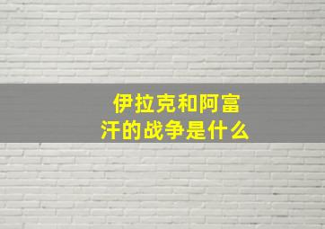 伊拉克和阿富汗的战争是什么