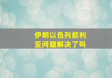 伊朗以色列叙利亚问题解决了吗