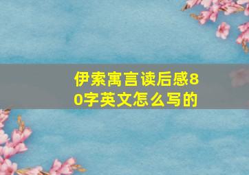 伊索寓言读后感80字英文怎么写的