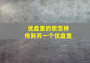 优盘里的歌怎样传到另一个优盘里