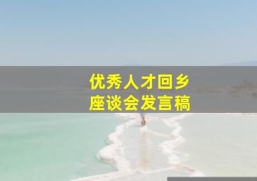 优秀人才回乡座谈会发言稿