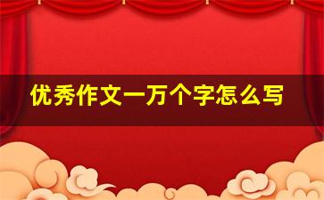 优秀作文一万个字怎么写