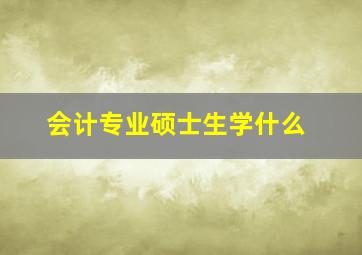 会计专业硕士生学什么