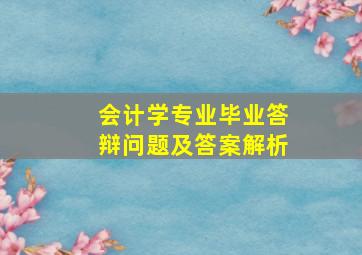 会计学专业毕业答辩问题及答案解析