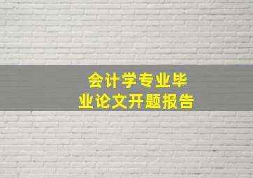 会计学专业毕业论文开题报告