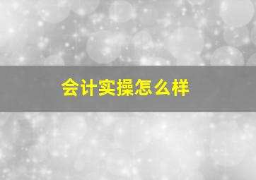 会计实操怎么样