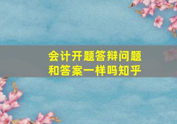 会计开题答辩问题和答案一样吗知乎