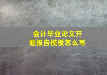 会计毕业论文开题报告模板怎么写