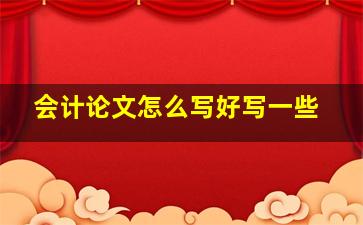 会计论文怎么写好写一些