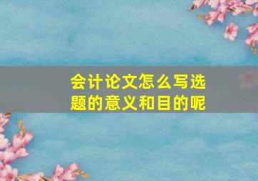 会计论文怎么写选题的意义和目的呢