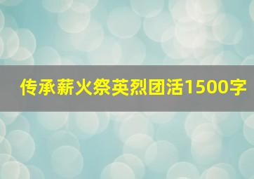 传承薪火祭英烈团活1500字