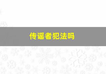 传谣者犯法吗