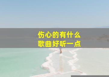 伤心的有什么歌曲好听一点